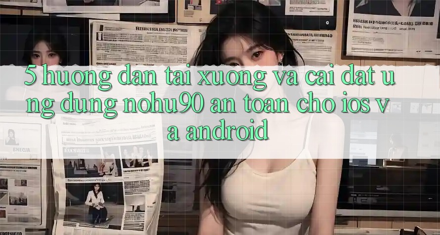 5. Hướng Dẫn Tải xuống Và Cài Đặt Ứng dụng nohu90 An Toàn Cho iOS Và Android 5. Hướng Dẫn Tải xuống Và Cài Đặt Ứng dụng nohu90 An Toàn Cho iOS Và Android