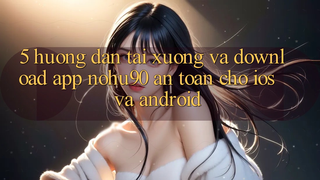 5. Hướng Dẫn Tải xuống Và Download App nohu90 An Toàn Cho iOS Và Android 5. Hướng Dẫn Tải xuống Và Download App nohu90 An Toàn Cho iOS Và Android