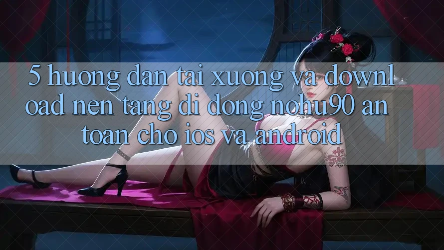 5. Hướng dẫn Tải xuống Và Download Nền tảng di động nohu90 An Toàn Cho iOS Và Android 5. Hướng dẫn Tải xuống Và Download Nền tảng di động nohu90 An Toàn Cho iOS Và Android