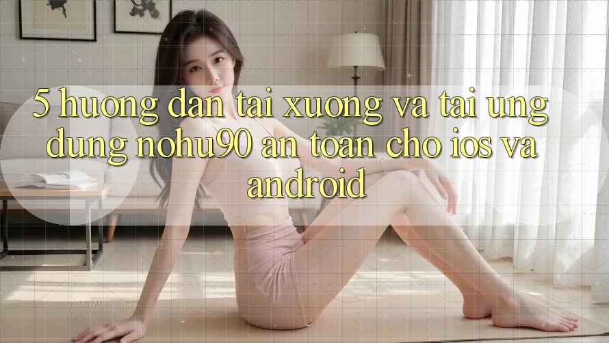 5. Hướng dẫn Tải xuống Và Tải Ứng dụng nohu90 An Toàn Cho iOS Và Android 5. Hướng dẫn Tải xuống Và Tải Ứng dụng nohu90 An Toàn Cho iOS Và Android