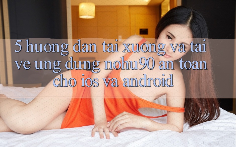 5. Hướng Dẫn Tải xuống Và Tải về Ứng dụng nohu90 An Toàn Cho iOS Và Android 5. Hướng Dẫn Tải xuống Và Tải về Ứng dụng nohu90 An Toàn Cho iOS Và Android