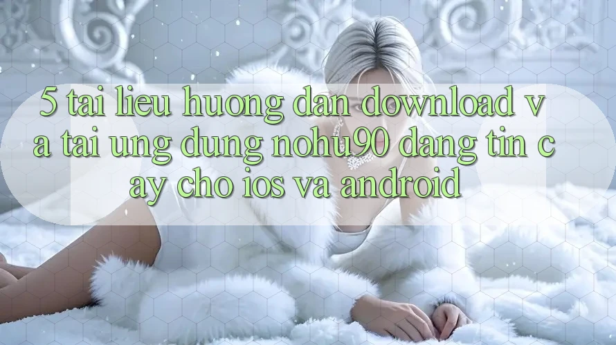 5. Tài liệu hướng dẫn Download Và Tải Ứng dụng nohu90 Đáng tin cậy Cho iOS Và Android 5. Tài liệu hướng dẫn Download Và Tải Ứng dụng nohu90 Đáng tin cậy Cho iOS Và Android