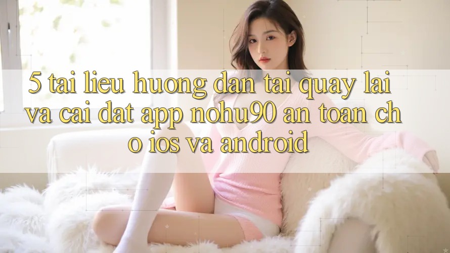 5. Tài liệu hướng dẫn Tải quay lại Và Cài Đặt App nohu90 An Toàn Cho iOS Và Android 5. Tài liệu hướng dẫn Tải quay lại Và Cài Đặt App nohu90 An Toàn Cho iOS Và Android