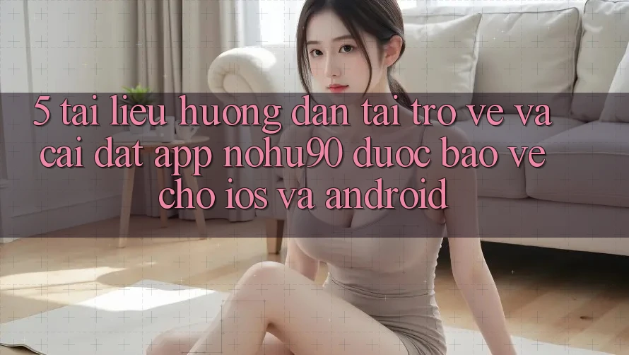 5. Tài liệu hướng dẫn Tải trở về Và Cài Đặt App nohu90 Được bảo vệ Cho iOS Và Android 5. Tài liệu hướng dẫn Tải trở về Và Cài Đặt App nohu90 Được bảo vệ Cho iOS Và Android