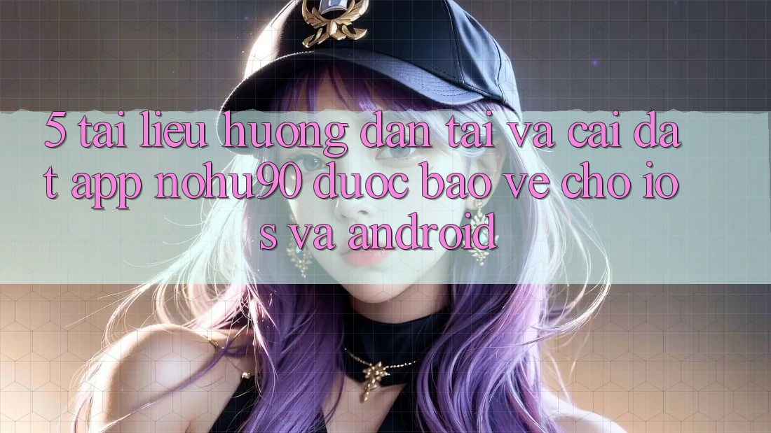 5. Tài liệu hướng dẫn Tải Và Cài Đặt App nohu90 Được bảo vệ Cho iOS Và Android