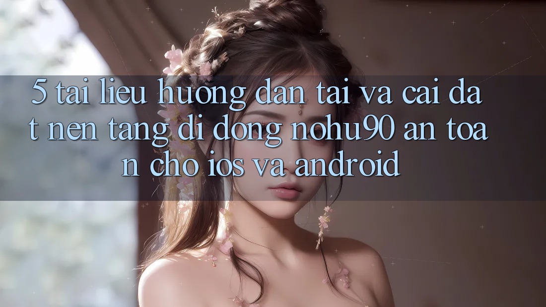 5. Tài liệu hướng dẫn Tải Và Cài Đặt Nền tảng di động nohu90 An toàn Cho iOS Và Android