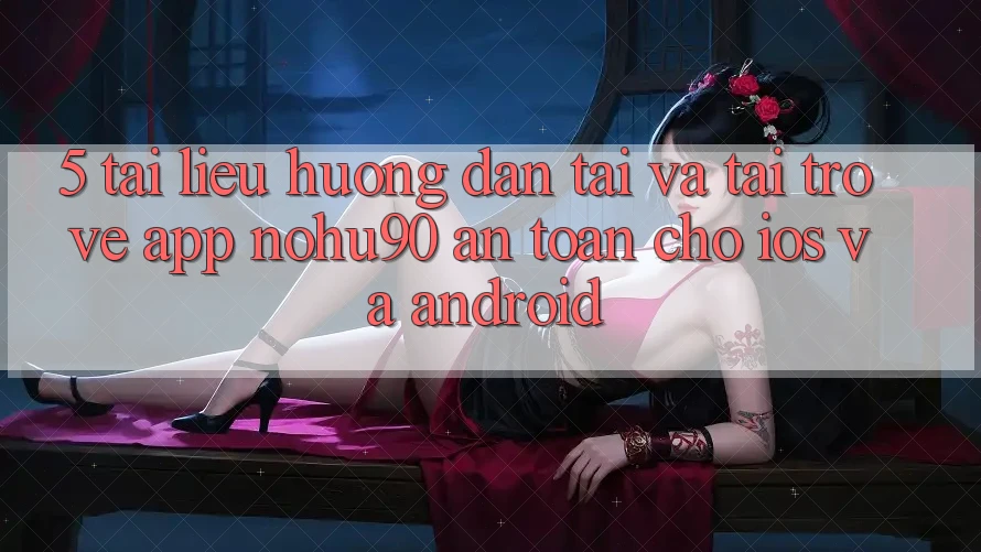 5. Tài liệu hướng dẫn Tải Và Tải trở về App nohu90 An Toàn Cho iOS Và Android
