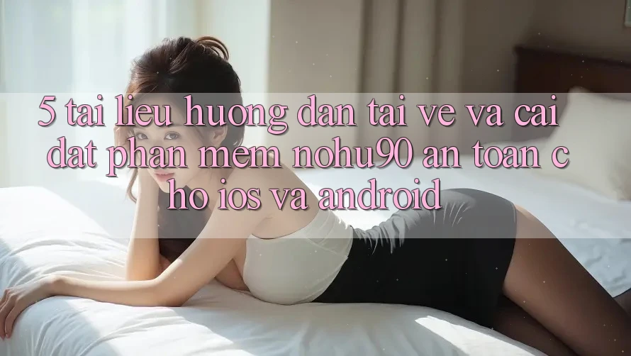 5. Tài liệu hướng dẫn Tải về Và Cài Đặt Phần mềm nohu90 An Toàn Cho iOS Và Android