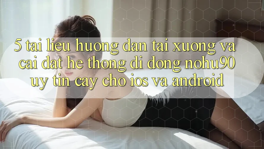 5. Tài liệu hướng dẫn Tải xuống Và Cài Đặt Hệ thống di động nohu90 Uy tín cậy Cho iOS Và Android 5. Tài liệu hướng dẫn Tải xuống Và Cài Đặt Hệ thống di động nohu90 Uy tín cậy Cho iOS Và Android