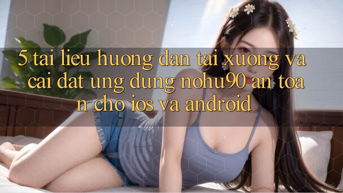 5. Tài liệu hướng dẫn Tải xuống Và Cài Đặt Ứng dụng nohu90 An Toàn Cho iOS Và Android