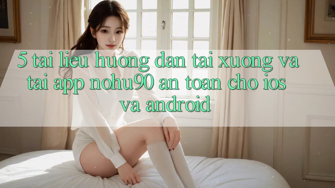 5. Tài liệu hướng dẫn Tải xuống Và Tải App nohu90 An Toàn Cho iOS Và Android 5. Tài liệu hướng dẫn Tải xuống Và Tải App nohu90 An Toàn Cho iOS Và Android