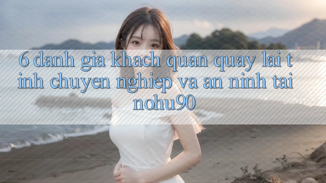 6. Đánh Giá Khách Quan Quay lại Tính Chuyên nghiệp Và An ninh Tại nohu90 6. Đánh Giá Khách Quan Quay lại Tính Chuyên nghiệp Và An ninh Tại nohu90