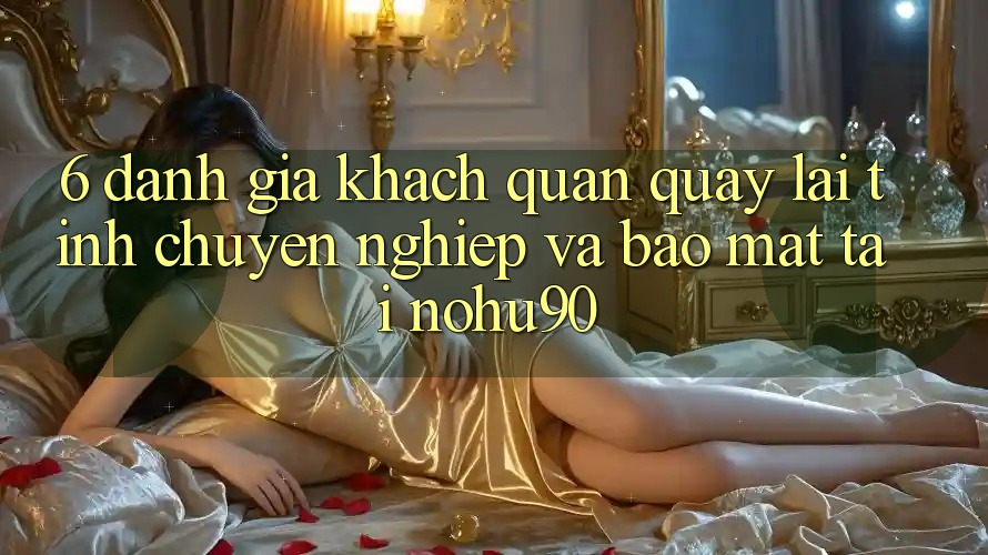 6. Đánh Giá Khách Quan Quay lại Tính Chuyên nghiệp Và Bảo mật Tại nohu90