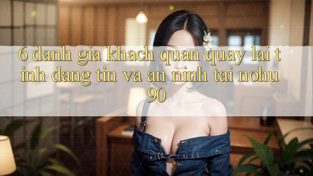 6. Đánh Giá Khách Quan Quay lại Tính Đáng tin Và An ninh Tại nohu90