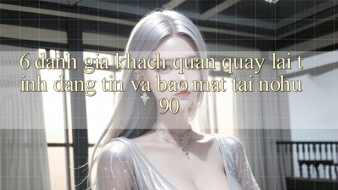 6. Đánh Giá Khách Quan Quay lại Tính Đáng tin Và Bảo Mật Tại nohu90 6. Đánh Giá Khách Quan Quay lại Tính Đáng tin Và Bảo Mật Tại nohu90