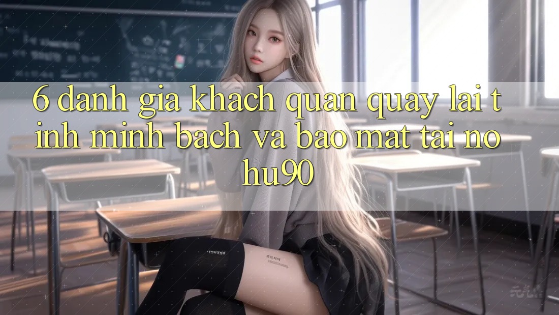 6. Đánh Giá Khách Quan Quay lại Tính Minh Bạch Và Bảo Mật Tại nohu90 6. Đánh Giá Khách Quan Quay lại Tính Minh Bạch Và Bảo Mật Tại nohu90