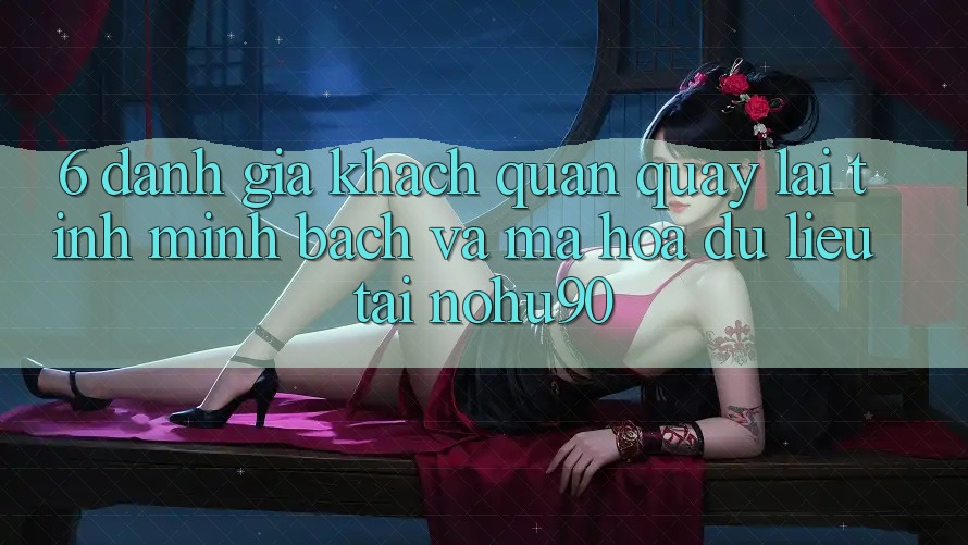 6. Đánh Giá Khách Quan Quay lại Tính Minh Bạch Và Mã hóa dữ liệu Tại nohu90 6. Đánh Giá Khách Quan Quay lại Tính Minh Bạch Và Mã hóa dữ liệu Tại nohu90