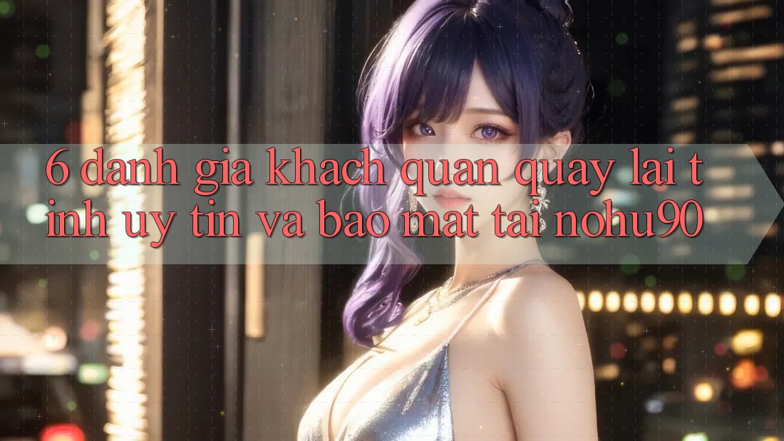 6. Đánh Giá Khách Quan Quay lại Tính Uy tín Và Bảo Mật Tại nohu90