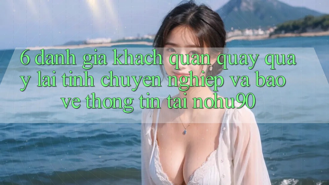 6. Đánh Giá Khách Quan Quay quay lại Tính Chuyên nghiệp Và Bảo vệ thông tin Tại nohu90