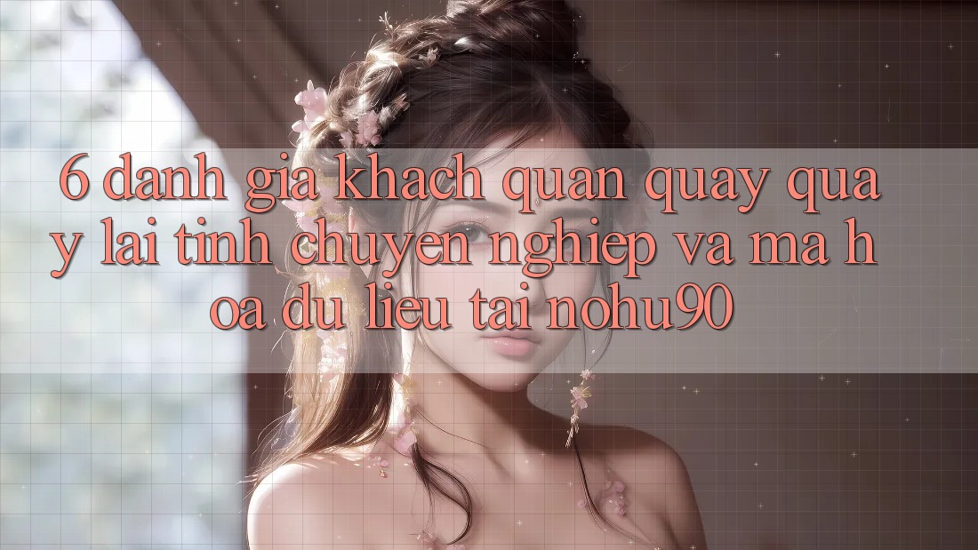 6. Đánh Giá Khách Quan Quay quay lại Tính Chuyên nghiệp Và Mã hóa dữ liệu Tại nohu90