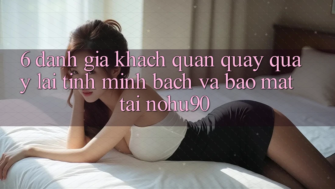 6. Đánh Giá Khách Quan Quay quay lại Tính Minh Bạch Và Bảo Mật Tại nohu90 6. Đánh Giá Khách Quan Quay quay lại Tính Minh Bạch Và Bảo Mật Tại nohu90