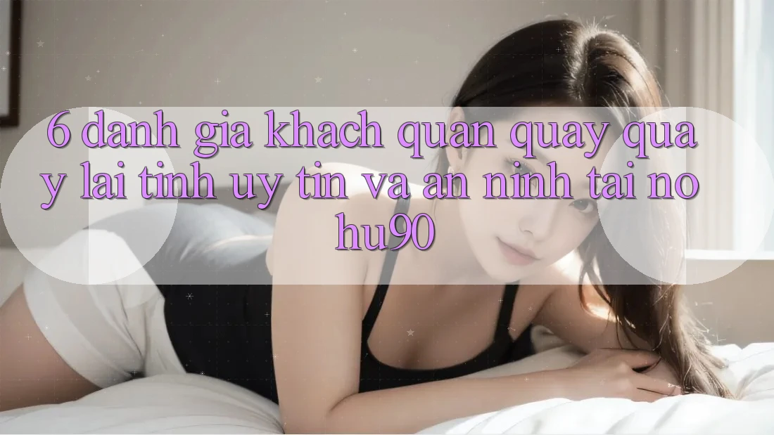 6. Đánh Giá Khách Quan Quay quay lại Tính Uy tín Và An ninh Tại nohu90 6. Đánh Giá Khách Quan Quay quay lại Tính Uy tín Và An ninh Tại nohu90