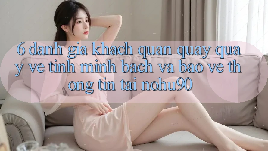 6. Đánh Giá Khách Quan Quay quay về Tính Minh Bạch Và Bảo vệ thông tin Tại nohu90 6. Đánh Giá Khách Quan Quay quay về Tính Minh Bạch Và Bảo vệ thông tin Tại nohu90
