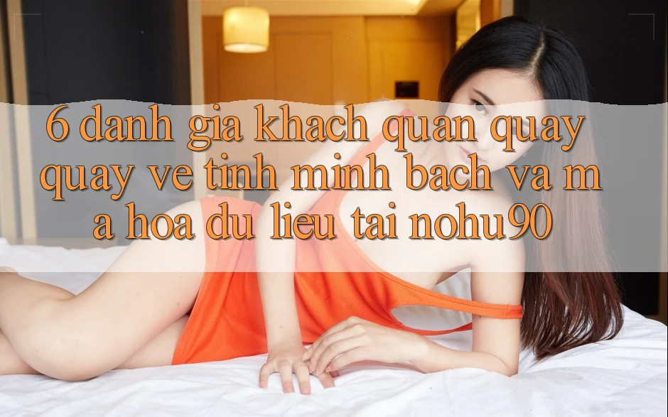 6. Đánh Giá Khách Quan Quay quay về Tính Minh Bạch Và Mã hóa dữ liệu Tại nohu90 6. Đánh Giá Khách Quan Quay quay về Tính Minh Bạch Và Mã hóa dữ liệu Tại nohu90