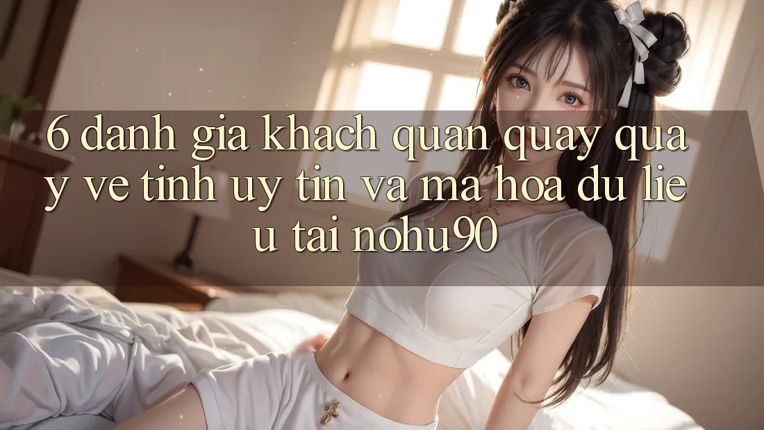 6. Đánh Giá Khách Quan Quay quay về Tính Uy tín Và Mã hóa dữ liệu Tại nohu90