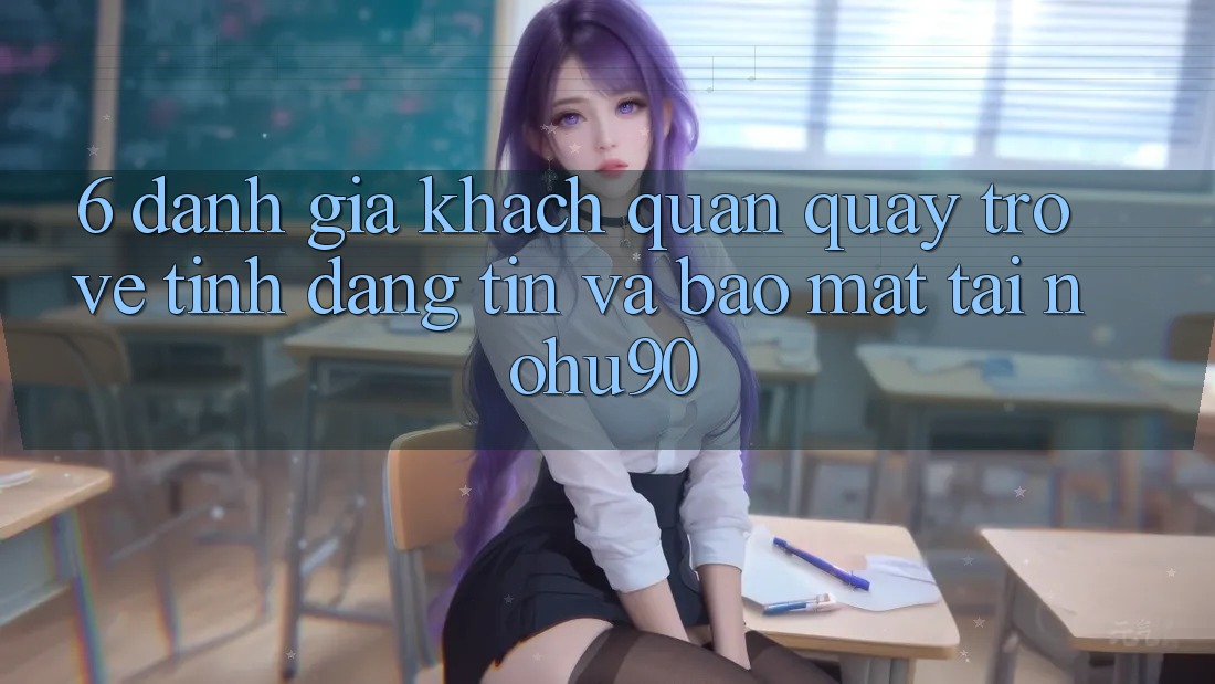 6. Đánh Giá Khách Quan Quay trở về Tính Đáng tin Và Bảo mật Tại nohu90 6. Đánh Giá Khách Quan Quay trở về Tính Đáng tin Và Bảo mật Tại nohu90