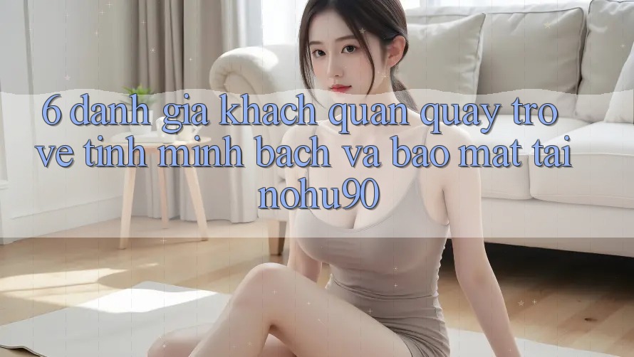 6. Đánh Giá Khách Quan Quay trở về Tính Minh bạch Và Bảo Mật Tại nohu90