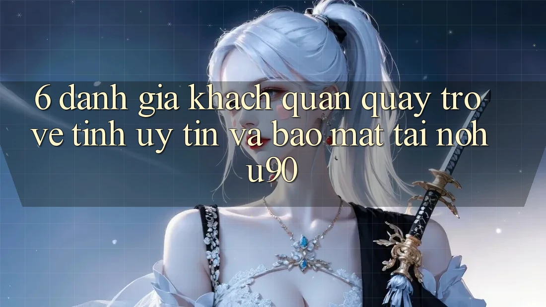 6. Đánh Giá Khách Quan Quay trở về Tính Uy tín Và Bảo Mật Tại nohu90 6. Đánh Giá Khách Quan Quay trở về Tính Uy tín Và Bảo Mật Tại nohu90