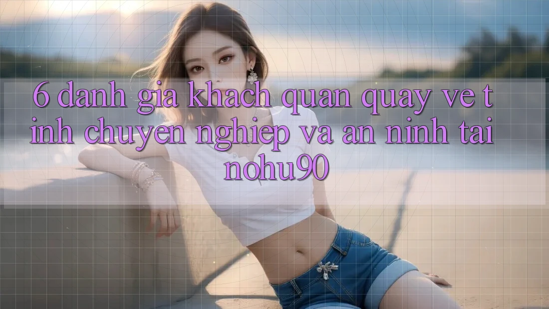 6. Đánh Giá Khách Quan Quay về Tính Chuyên nghiệp Và An ninh Tại nohu90 6. Đánh Giá Khách Quan Quay về Tính Chuyên nghiệp Và An ninh Tại nohu90