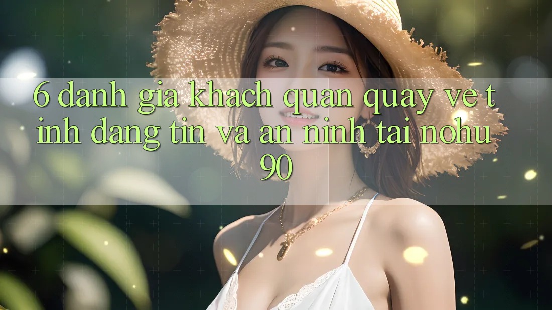 6. Đánh Giá Khách Quan Quay về Tính Đáng tin Và An ninh Tại nohu90 6. Đánh Giá Khách Quan Quay về Tính Đáng tin Và An ninh Tại nohu90