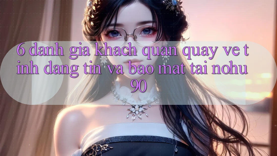 6. Đánh Giá Khách Quan Quay về Tính Đáng tin Và Bảo Mật Tại nohu90