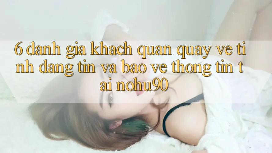 6. Đánh Giá Khách Quan Quay về Tính Đáng tin Và Bảo vệ thông tin Tại nohu90