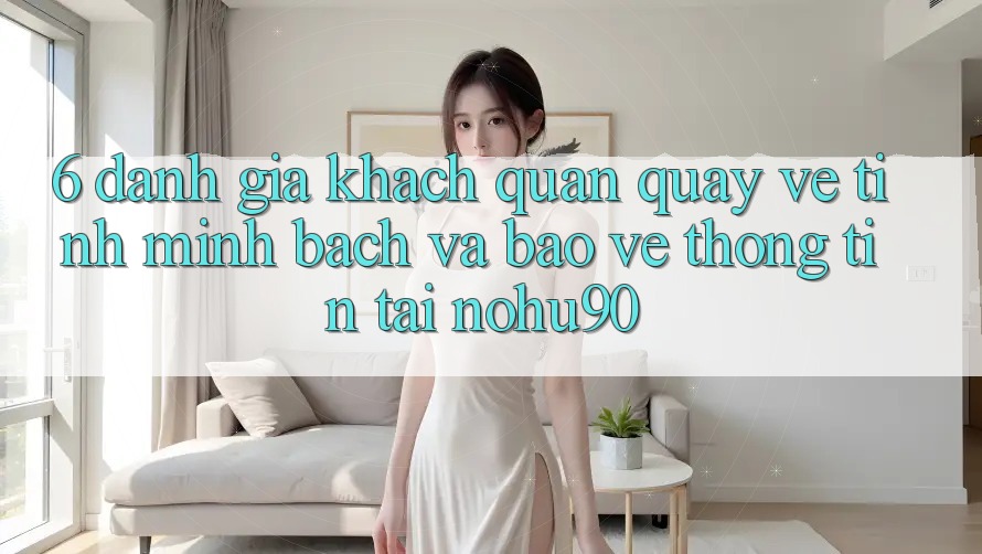 6. Đánh Giá Khách Quan Quay về Tính Minh Bạch Và Bảo vệ thông tin Tại nohu90 6. Đánh Giá Khách Quan Quay về Tính Minh Bạch Và Bảo vệ thông tin Tại nohu90