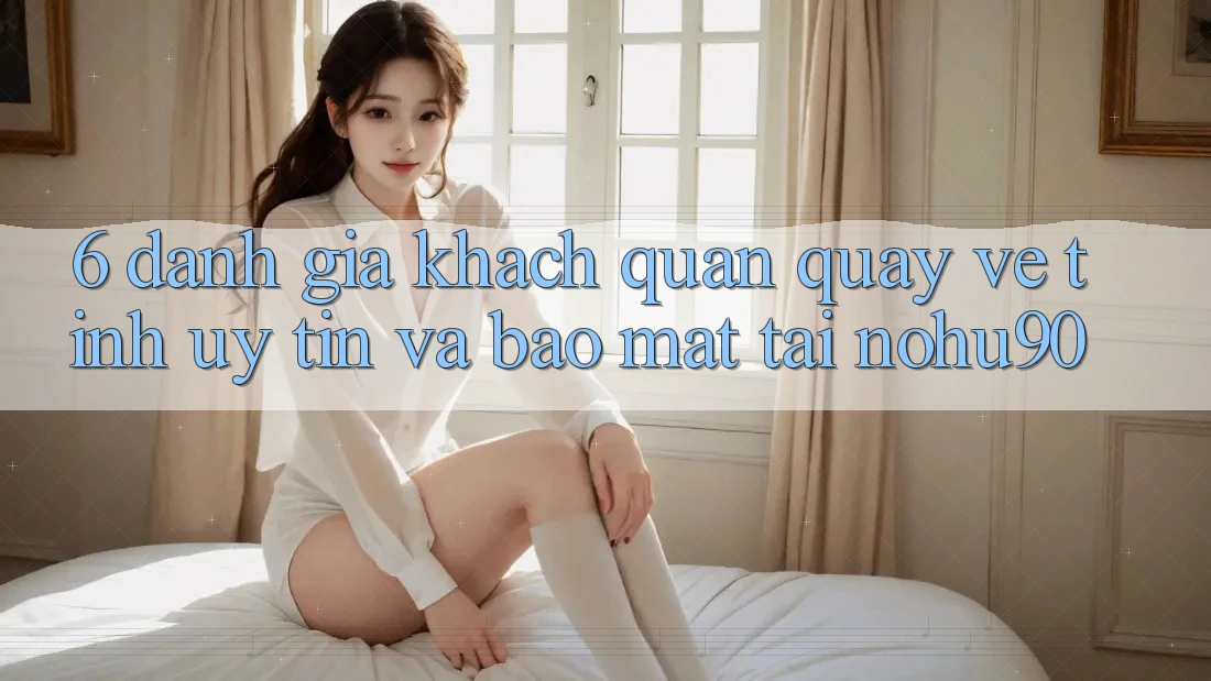 6. Đánh Giá Khách Quan Quay về Tính Uy tín Và Bảo Mật Tại nohu90