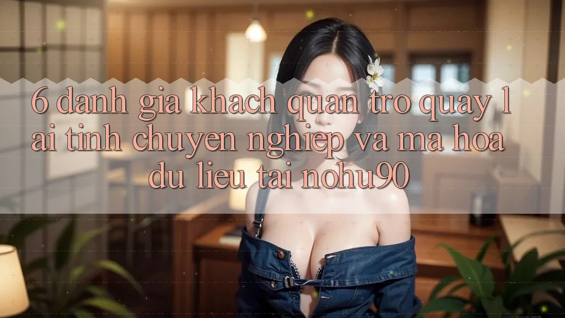 6. Đánh Giá Khách Quan Trở quay lại Tính Chuyên nghiệp Và Mã hóa dữ liệu Tại nohu90 6. Đánh Giá Khách Quan Trở quay lại Tính Chuyên nghiệp Và Mã hóa dữ liệu Tại nohu90