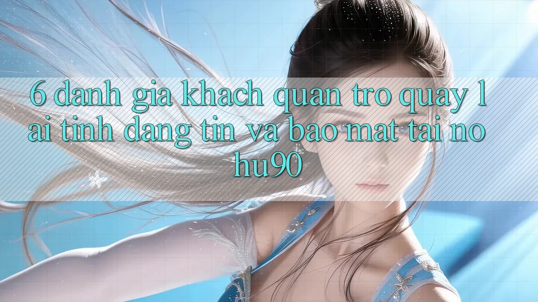 6. Đánh Giá Khách Quan Trở quay lại Tính Đáng tin Và Bảo Mật Tại nohu90 6. Đánh Giá Khách Quan Trở quay lại Tính Đáng tin Và Bảo Mật Tại nohu90