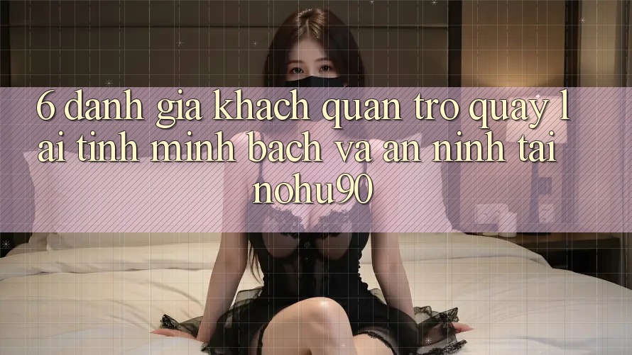 6. Đánh Giá Khách Quan Trở quay lại Tính Minh Bạch Và An ninh Tại nohu90