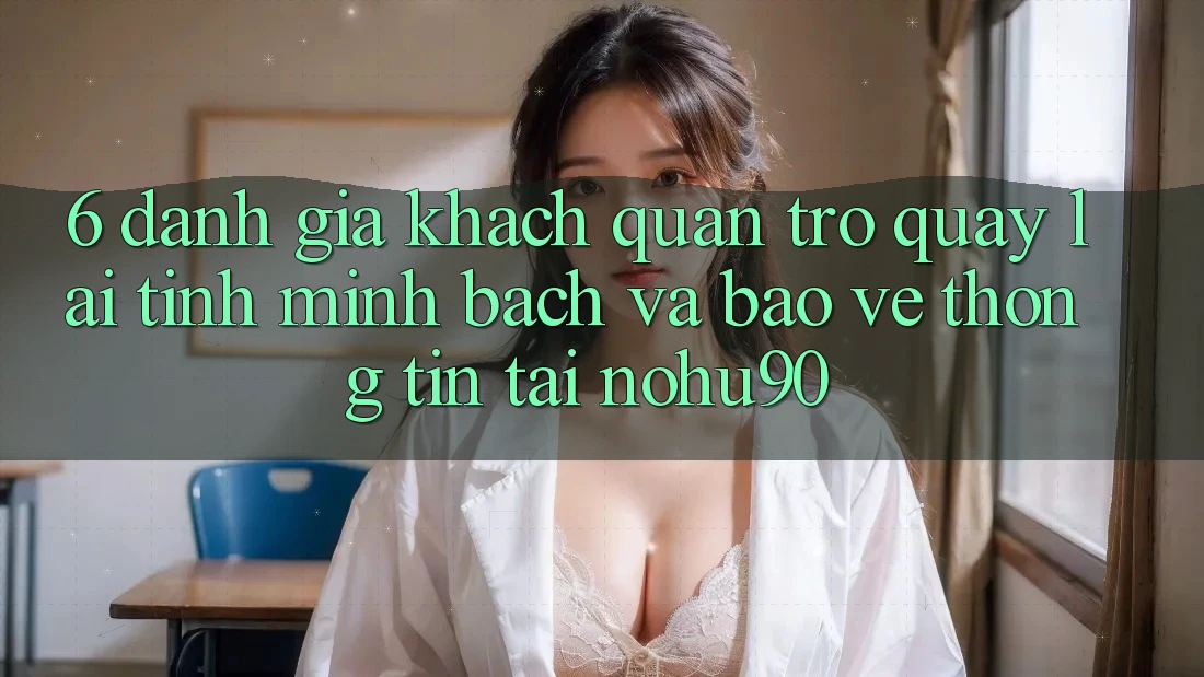 6. Đánh Giá Khách Quan Trở quay lại Tính Minh Bạch Và Bảo vệ thông tin Tại nohu90