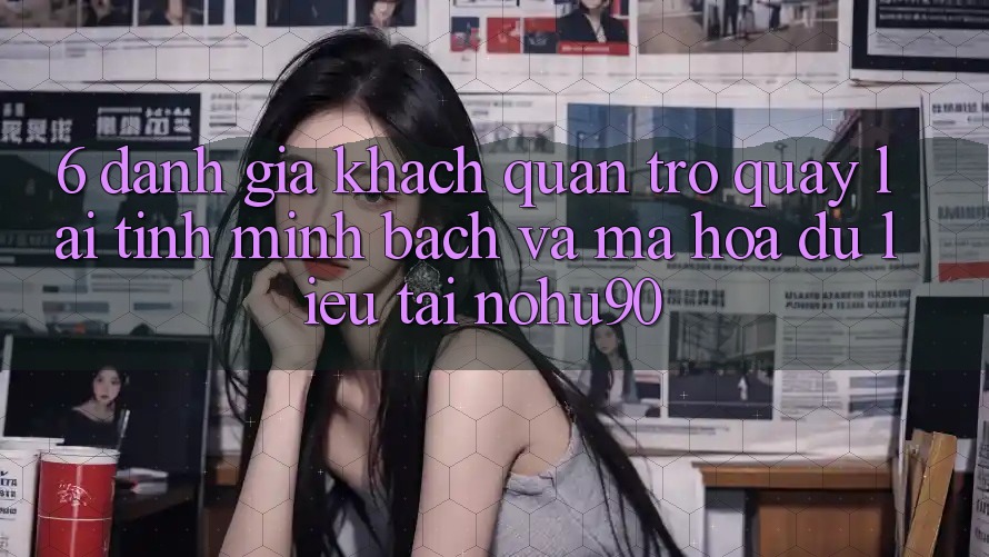 6. Đánh Giá Khách Quan Trở quay lại Tính Minh Bạch Và Mã hóa dữ liệu Tại nohu90 6. Đánh Giá Khách Quan Trở quay lại Tính Minh Bạch Và Mã hóa dữ liệu Tại nohu90
