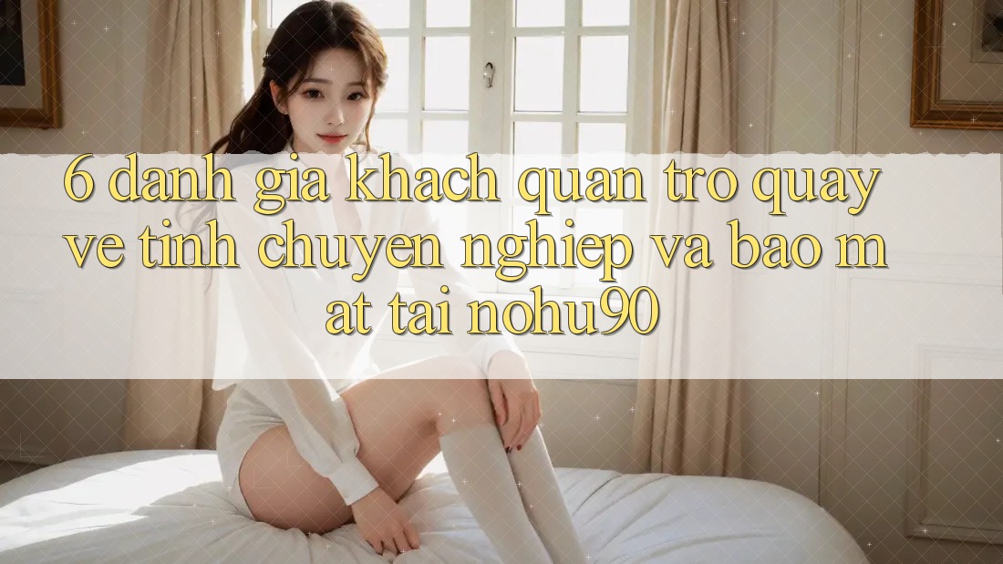 6. Đánh Giá Khách Quan Trở quay về Tính Chuyên nghiệp Và Bảo Mật Tại nohu90 6. Đánh Giá Khách Quan Trở quay về Tính Chuyên nghiệp Và Bảo Mật Tại nohu90