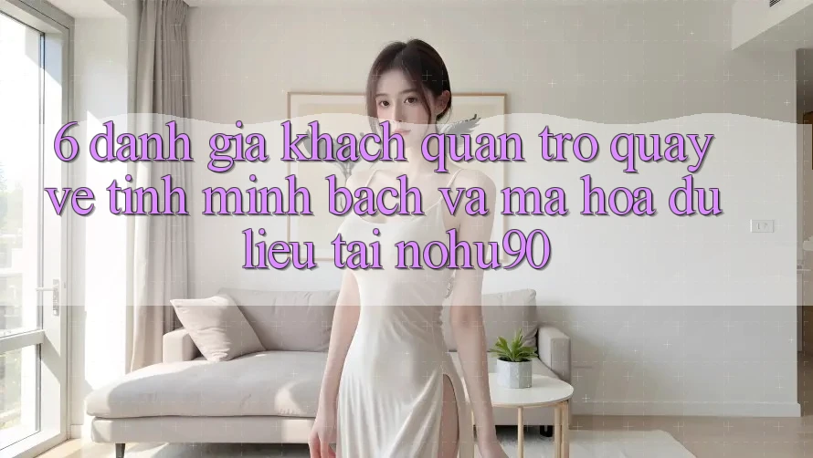 6. Đánh Giá Khách Quan Trở quay về Tính Minh Bạch Và Mã hóa dữ liệu Tại nohu90 6. Đánh Giá Khách Quan Trở quay về Tính Minh Bạch Và Mã hóa dữ liệu Tại nohu90