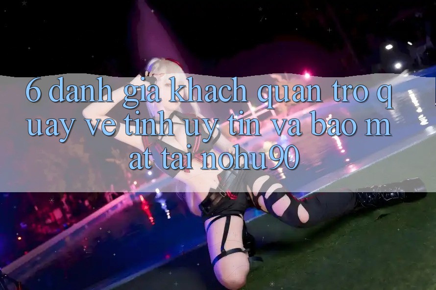 6. Đánh Giá Khách Quan Trở quay về Tính Uy tín Và Bảo Mật Tại nohu90 6. Đánh Giá Khách Quan Trở quay về Tính Uy tín Và Bảo Mật Tại nohu90