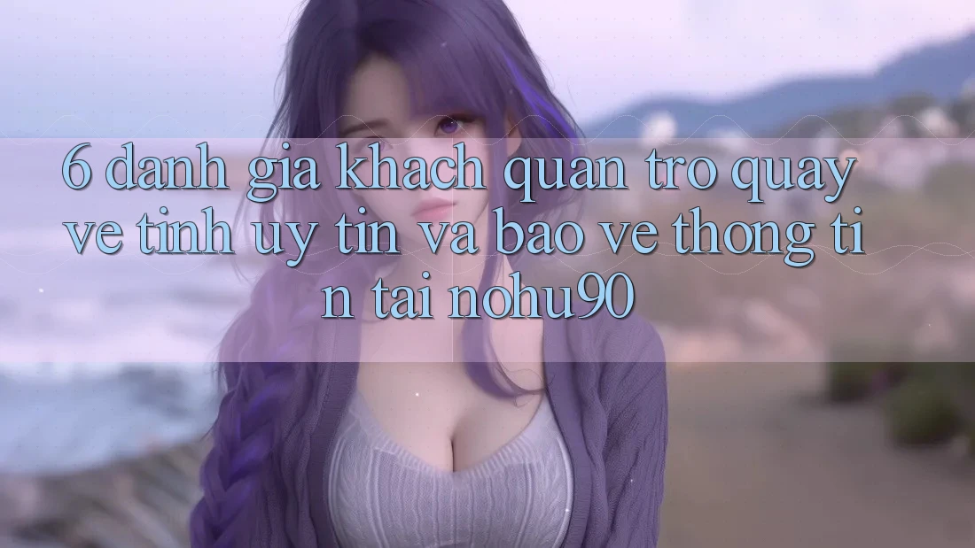 6. Đánh Giá Khách Quan Trở quay về Tính Uy tín Và Bảo vệ thông tin Tại nohu90 6. Đánh Giá Khách Quan Trở quay về Tính Uy tín Và Bảo vệ thông tin Tại nohu90