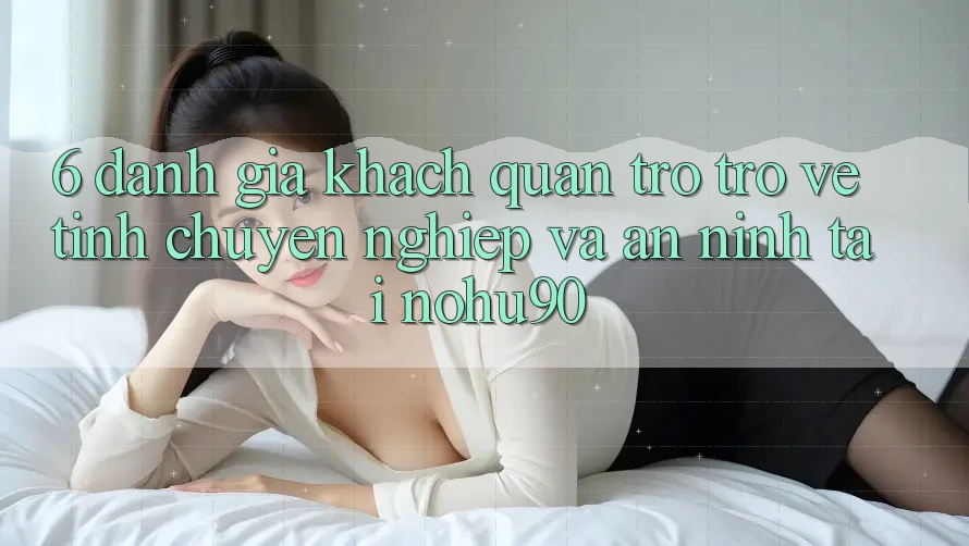 6. Đánh Giá Khách Quan Trở trở về Tính Chuyên nghiệp Và An ninh Tại nohu90 6. Đánh Giá Khách Quan Trở trở về Tính Chuyên nghiệp Và An ninh Tại nohu90