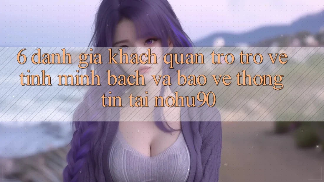 6. Đánh Giá Khách Quan Trở trở về Tính Minh Bạch Và Bảo vệ thông tin Tại nohu90 6. Đánh Giá Khách Quan Trở trở về Tính Minh Bạch Và Bảo vệ thông tin Tại nohu90