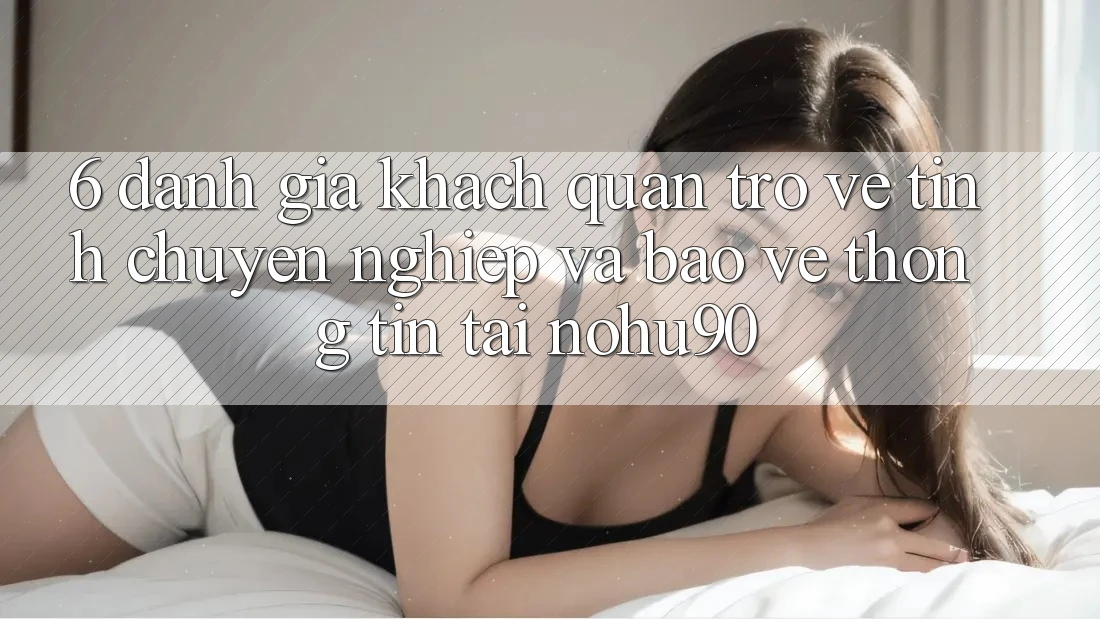 6. Đánh Giá Khách Quan Trở về Tính Chuyên nghiệp Và Bảo vệ thông tin Tại nohu90 6. Đánh Giá Khách Quan Trở về Tính Chuyên nghiệp Và Bảo vệ thông tin Tại nohu90
